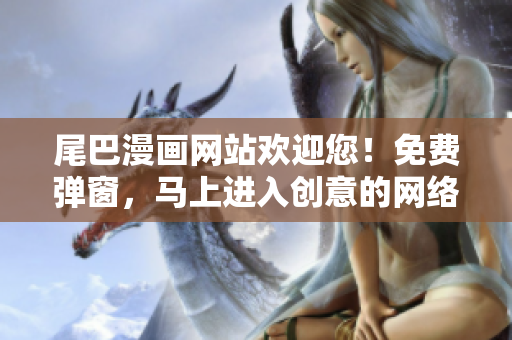 尾巴漫画网站欢迎您！免费弹窗，马上进入创意的网络世界！