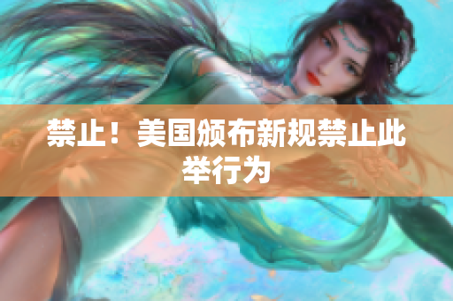 禁止！美国颁布新规禁止此举行为