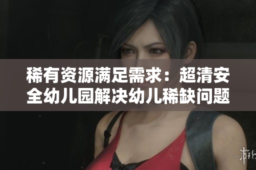 稀有资源满足需求：超清安全幼儿园解决幼儿稀缺问题