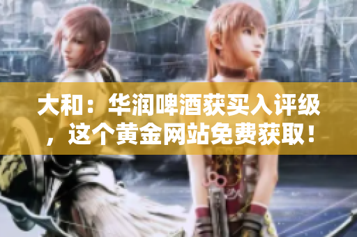 大和：华润啤酒获买入评级，这个黄金网站免费获取！
