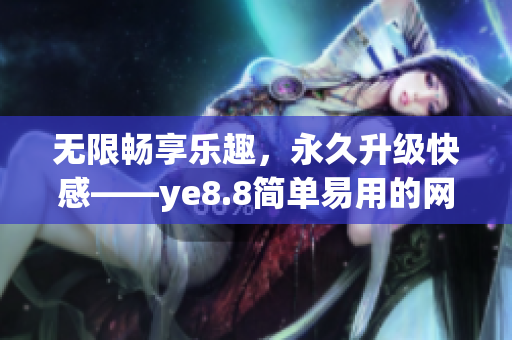 无限畅享乐趣，永久升级快感——ye8.8简单易用的网络编辑工具