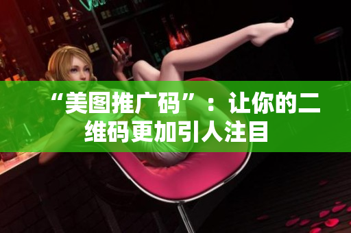 “美图推广码”：让你的二维码更加引人注目