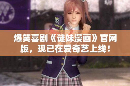爆笑喜剧《谜妹漫画》官网版，现已在爱奇艺上线！