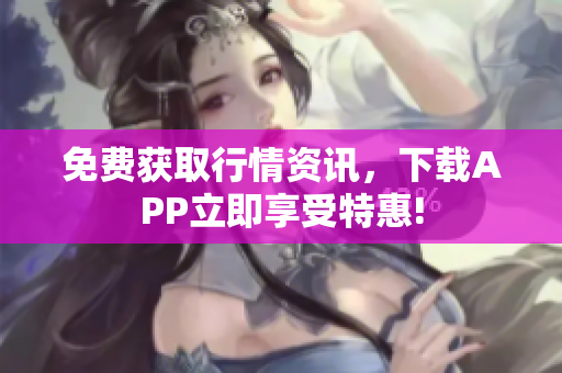 免费获取行情资讯，下载APP立即享受特惠!