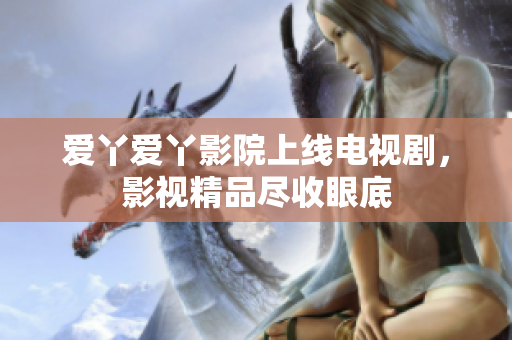 爱丫爱丫影院上线电视剧，影视精品尽收眼底