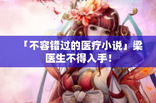 「不容错过的医疗小说」梁医生不得入手！