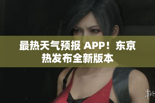 最热天气预报 APP！东京热发布全新版本