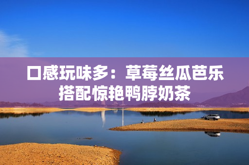 口感玩味多：草莓丝瓜芭乐搭配惊艳鸭脖奶茶