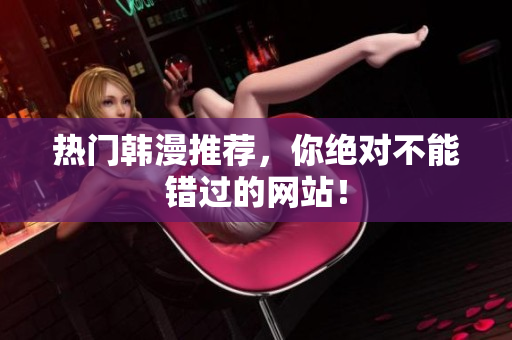热门韩漫推荐，你绝对不能错过的网站！