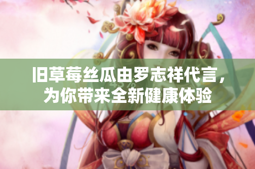 旧草莓丝瓜由罗志祥代言，为你带来全新健康体验