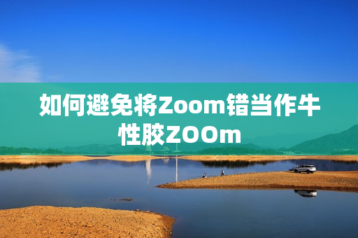 如何避免将Zoom错当作牛性胶ZOOm
