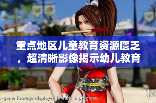 重点地区儿童教育资源匮乏，超清晰影像揭示幼儿教育现状