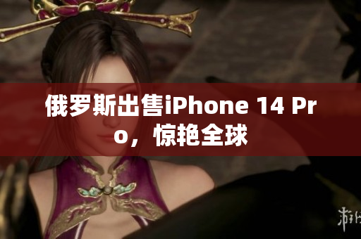俄罗斯出售iPhone 14 Pro，惊艳全球