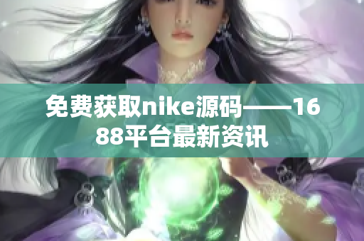 免费获取nike源码——1688平台最新资讯