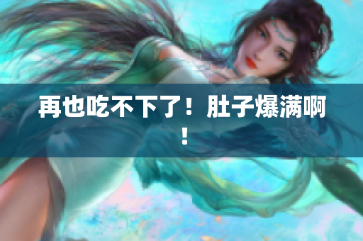 再也吃不下了！肚子爆满啊！