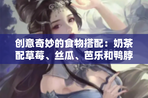 创意奇妙的食物搭配：奶茶配草莓、丝瓜、芭乐和鸭脖