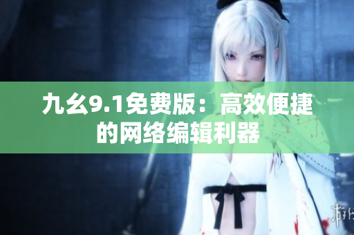 九幺9.1免费版：高效便捷的网络编辑利器