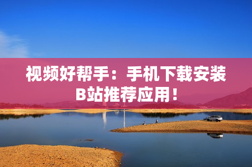 视频好帮手：手机下载安装B站推荐应用！