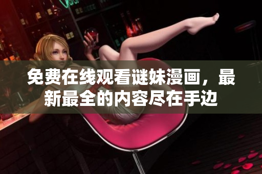 免费在线观看谜妹漫画，最新最全的内容尽在手边