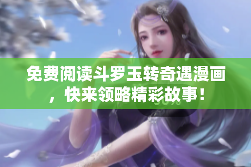 免费阅读斗罗玉转奇遇漫画，快来领略精彩故事！