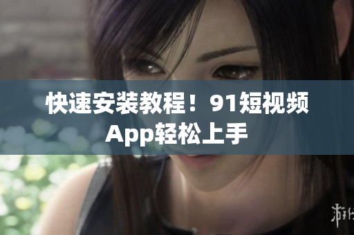 快速安装教程！91短视频App轻松上手