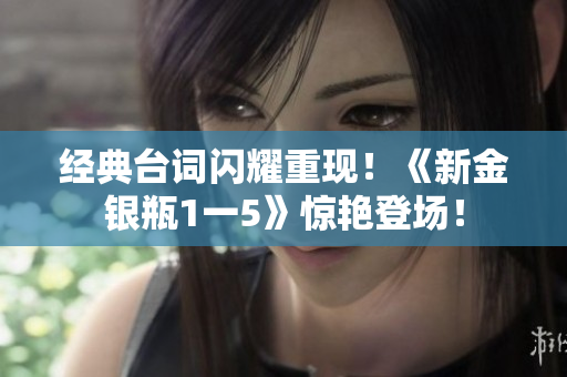 经典台词闪耀重现！《新金银瓶1一5》惊艳登场！