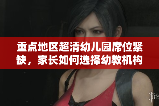 重点地区超清幼儿园席位紧缺，家长如何选择幼教机构？
