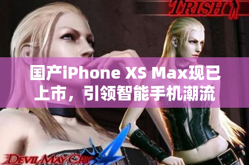 国产iPhone XS Max现已上市，引领智能手机潮流