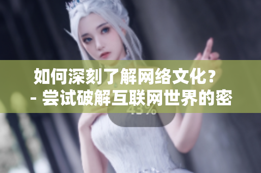 如何深刻了解网络文化？ - 尝试破解互联网世界的密码！