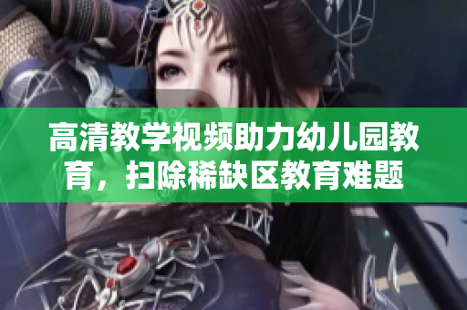 高清教学视频助力幼儿园教育，扫除稀缺区教育难题