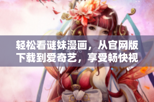 轻松看谜妹漫画，从官网版下载到爱奇艺，享受畅快视觉盛宴