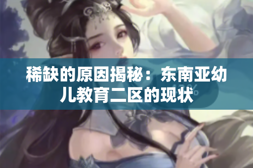 稀缺的原因揭秘：东南亚幼儿教育二区的现状