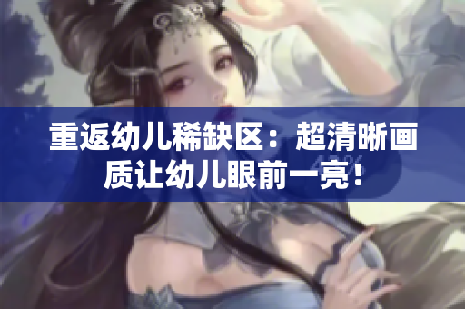 重返幼儿稀缺区：超清晰画质让幼儿眼前一亮！