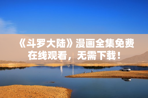 《斗罗大陆》漫画全集免费在线观看，无需下载！