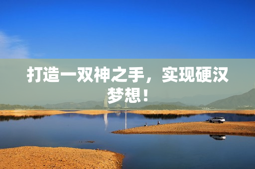 打造一双神之手，实现硬汉梦想！