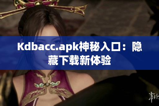 Kdbacc.apk神秘入口：隐藏下载新体验