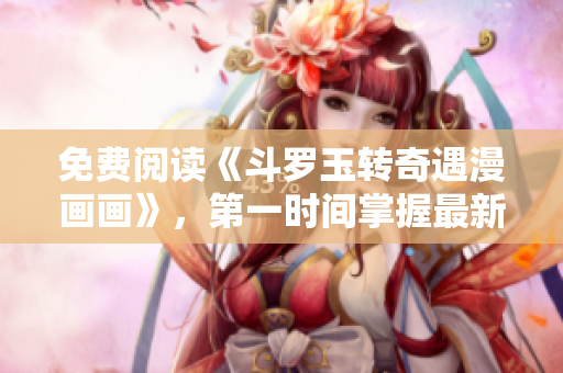 免费阅读《斗罗玉转奇遇漫画画》，第一时间掌握最新剧情！