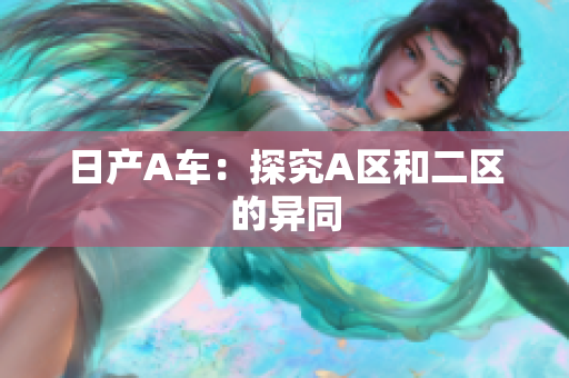 日产A车：探究A区和二区的异同