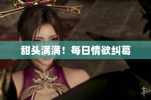 甜头满满！每日情欲纠葛