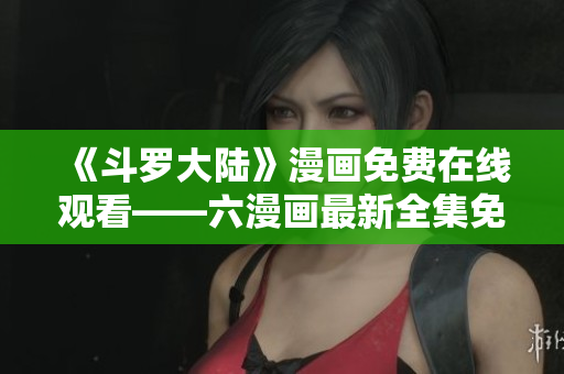 《斗罗大陆》漫画免费在线观看——六漫画最新全集免费阅读