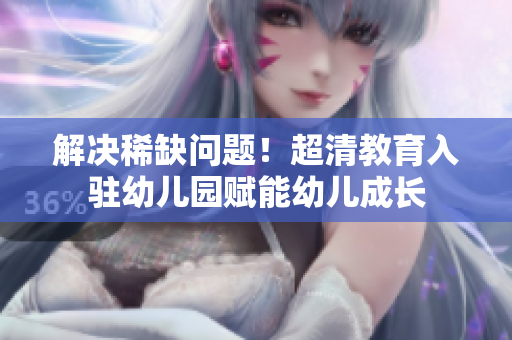 解决稀缺问题！超清教育入驻幼儿园赋能幼儿成长
