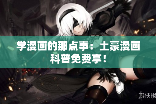 学漫画的那点事：土豪漫画科普免费享！