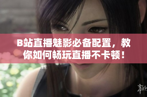 B站直播魅影必备配置，教你如何畅玩直播不卡顿！