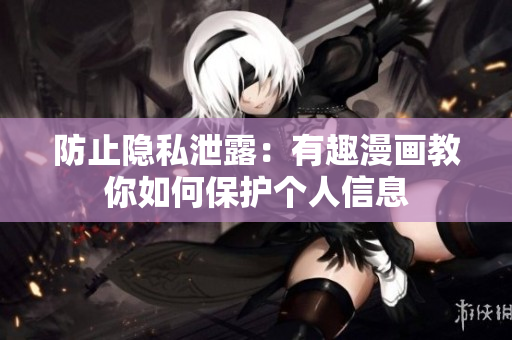 防止隐私泄露：有趣漫画教你如何保护个人信息