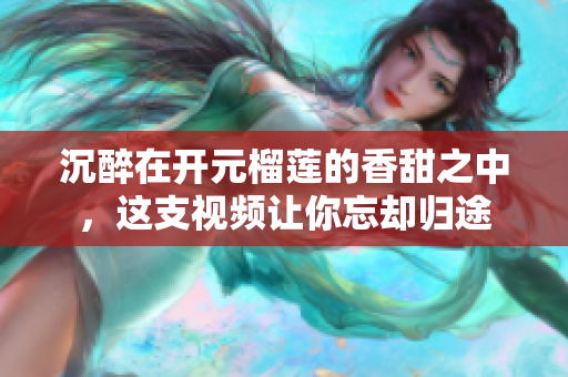 沉醉在开元榴莲的香甜之中，这支视频让你忘却归途