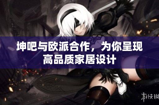 坤吧与欧派合作，为你呈现高品质家居设计
