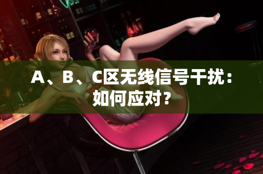 A、B、C区无线信号干扰：如何应对？