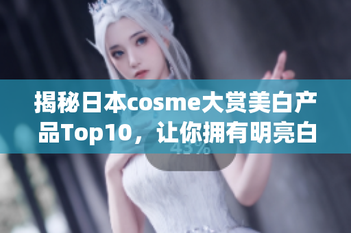 揭秘日本cosme大赏美白产品Top10，让你拥有明亮白皙肌肤