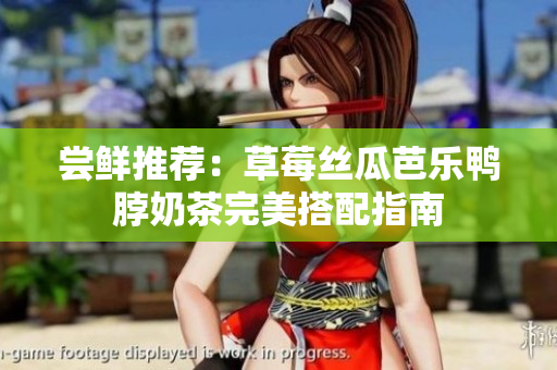 尝鲜推荐：草莓丝瓜芭乐鸭脖奶茶完美搭配指南