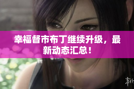幸福督市布丁继续升级，最新动态汇总！